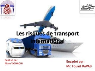 Les risques de transport
international
Réalisé par:
Ilham YACHAOUI
Encadré par:
Mr. Fouad JAWAB
 
