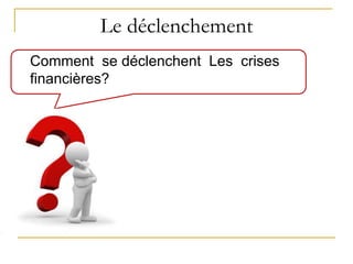 Le déclenchement
Comment se déclenchent Les crises
financières?
 