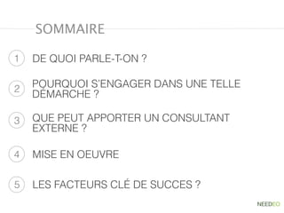 SOMMAIRE
1
2
3
DE QUOI PARLE-T-ON ?
POURQUOI S’ENGAGER DANS UNE TELLE
DÉMARCHE ?
QUE PEUT APPORTER UN CONSULTANT
EXTERNE ?
4 MISE EN OEUVRE
5 LES FACTEURS CLÉ DE SUCCES ?
 