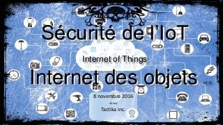 Sécurité de l’IoT
Internet of Things
Internet des objets v1.0
8 novembre 2016
40 min.
Tactika inc.
 