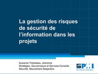 La gestion des risques
de sécurité de
l’information dans les
projets


Suzanne Thibodeau, directrice
Stratégies, Gouvernance et Services-Conseils,
Sécurité, Mouvement Desjardins
 