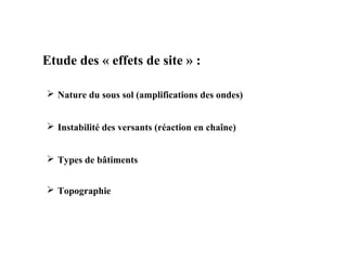 Etude des « effets de site » :
 Nature du sous sol (amplifications des ondes)
 Instabilité des versants (réaction en chaîne)
 Types de bâtiments
 Topographie

 
