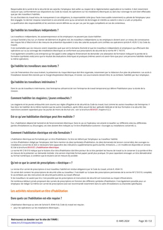Responsable de la santé et de la sécurité de ses salariés, l'employeur doit veiller au respect de la réglementation applicable en la matière. Il doit notamment
s’assurer que, conformément aux dispositions du Code du travail, les opérations sur les installations électriques ou dans leur voisinage ne sont bien effectuées
que par des travailleurs habilités.
En cas d’accident du travail et/ou de manquement à ces obligations, la responsabilité civile (pour faute inexcusable notamment) ou pénale de l’employeur peut
être engagée. Ce dernier s’expose notamment à une amende ainsi qu'au versement de dommages et intérêts au salarié si celui-ci a subi un préjudice.
La qualification des responsabilités et les sanctions seront définies au cas par cas, par les juges compétents en cas de contentieux.
Qui habilite les travailleurs indépendants ?
Les travailleurs indépendants, les autoentrepreneurs et les employeurs ne peuvent pas s’auto-habiliter.
Lorsque l’activité a lieu sur un chantier de bâtiment et de génie civil, les travailleurs indépendants ou les employeurs doivent avoir un niveau de connaissance
des risques liés à l’électricité et des mesures de prévention équivalent à celui des salariés auxquels sont confiées ces opérations (article R. 4535-12 du Code du
travail).
Il est souhaitable que ces mesures soient respectées quel que soit le domaine d’activité et que les travailleurs indépendants et employeurs qui effectuent des
opérations sur ou au voisinage des installations électriques se conforment aux prescriptions de sécurité de la norme NF C 18-510.
Il est également conseillé à une entreprise qui fait appel à cette catégorie d’intervenant de demander une attestation de formation indiquant la portée de la
formation (symboles visés) ainsi que le résultat des évaluations théoriques et pratiques (mêmes savoirs et savoir-faire que pour une personne habilitée réalisant
la même opération).
Qui habilite les travailleurs sous-traitants ?
Lors de l’intervention d’un sous-traitant, la prévention du risque électrique doit être organisée, notamment par la rédaction d’un plan de prévention. Les accès à
l’installation doivent être donnés par le chargé d’exploitation électrique, s’il existe. Les sous-traitants doivent être, le cas échéant, habilités par leur employeur.
Qui habilite les travailleurs intérimaires ?
Dans le cas de travailleurs intérimaires, c’est l’entreprise utilisatrice (et non l’entreprise de travail temporaire) qui délivre l’habilitation pour la durée de la
mission.
Comment habiliter les stagiaires / jeunes embauchés ?
Les stagiaires et les jeunes embauchés sont soumis aux règles d’hygiène et de sécurité du Code du travail, tout comme les autres travailleurs de l’entreprise. Il
faut donc les habiliter de la même manière que les autres travailleurs, après s’être assuré de leur aptitude médicale et de leur formation à la sécurité. Des
restrictions existent cependant pour les jeunes de moins de dix-huit ans : voir la brochure ED 6127, chapitre 4.2.3.
Est-ce qu'une habilitation électrique peut être multisite ?
Oui. L’habilitation dépend de l’activité et de l’environnement électrique. Dans le cas où l’opérateur est amené à travailler sur différents sites (ou différentes
parties d’installations ou d’ouvrages), ces sites doivent être indiqués sur le titre d’habilitation (colonne « Ouvrages ou installations concernés »).
Comment l'habilitation électrique est-elle formalisée ?
L’habilitation électrique est formalisée par un titre d’habilitation. Ce titre est délivré par l’employeur au travailleur habilité.
Le titre d’habilitation rédigé par l’employeur doit faire mention du (des) symbole(s) d’habilitation, du (des) domaine(s) de tension concerné(s), des ouvrages ou
installations concernés et doit si nécessaire faire apparaître des indications supplémentaires (particularités, limitations…). Un modèle est disponible en annexe
8.3 de la brochure ED 6127, L’habilitation électrique.
La norme NF C18-510 indique que le titulaire d’un titre d’habilitation doit être porteur de ce titre pendant les heures de travail ou le conserver à sa portée et être
en mesure de le présenter sur demande motivée. Une version imprimée format papier paraît plus pratique. On peut cependant envisager un titre dématérialisé
au format numérique, à condition que le titulaire soit en mesure d’y accéder.
Qu’est-ce que le carnet de prescriptions « électrique » ?
La remise d’un carnet de prescriptions à tout travailleur habilité est rendue obligatoire par le Code du travail, article R. 4544-10.
Ce carnet doit contenir les prescriptions de sécurité utiles au travailleur. Il est établi sur la base des prescriptions pertinentes de la norme NF C18-510, complété,
le cas échéant, par des instructions de sécurité particulières au travail effectué.
Si les travailleurs ne savent pas lire, il est possible que les prescriptions et instructions de sécurité soit transmises au moyen d’illustrations.
De nombreux éditeurs privés proposent des carnets de prescriptions en fonction des différents symboles d’habilitation. Il est également possible pour un
employeur de rédiger lui-même son carnet de prescriptions (ceci est recommandé notamment dans le cadre d’installations ou d’activités spécifiques).
Les activités nécessitant un titre d’habilitation
Dans quels cas l’habilitation est-elle requise ?
L’habilitation électrique au sens de l’article R. 4544-9 du Code du travail est requise :
pour les opérations sur les installations électriques ;
Retrouvez ce dossier sur le site de l'INRS :
www.inrs.fr/risques/electriques
© INRS 2024 Page 30 / 53
 