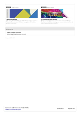 BROCHURE 01/2021 | ED 6127
L'habilitation électrique
Ce document présente la problématique de l'habilitation électrique. Il s'adresse
à l'ensemble des acteurs concernés, à savoir les employeurs, les travailleurs
habilités et les formateurs.
BROCHURE 03/2015 | ED 6187
La prévention du risque électrique
Principaux textes réglementaires sur la prévention des accidents d'origine
électrique dans les établissements employant du personnel soumis au Code du
travail et dans les établissements publics
Code du travail sur Légifrance
Comité français d’accréditation (COFRAC)
Mis à jour le 20/05/2022
Liens externes
Retrouvez ce dossier sur le site de l'INRS :
www.inrs.fr/risques/electriques
© INRS 2024 Page 48 / 53
 