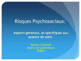 Aymery Constant
Maitre de Conférences
EHESP
Risques Psychosociaux:
Aspects généraux, et spécifiques aux
acteurs de soins
 