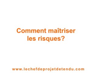 1 
Comment maîtriser 
les risques? 
www. lechefdeprojetdetendu.com 
 