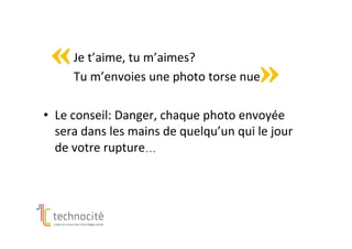 Je	t’aime,	tu	m’aimes?		
	 	Tu	m’envoies	une	photo	torse	nue?	
•  Le	conseil:	Danger,	chaque	photo	envoyée	
sera	dans	les	mains	de	quelqu’un	qui	le	jour	
de	votre	rupture…	
 