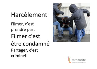 Harcèlement	
	
Filmer,	c’est	
prendre	part	
Filmer	c’est	
être	condamné	
Partager,	c’est	
criminel	
 