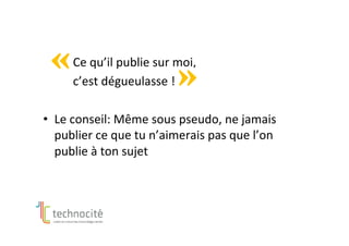 Ce	qu’il	publie	sur	moi,		
	 	c’est	dégueulasse	!	
•  Le	conseil:	Même	sous	pseudo,	ne	jamais	
publier	ce	que	tu	n’aimerais	pas	que	l’on	
publie	à	ton	sujet	
 