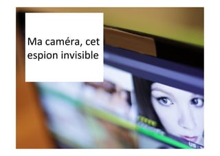 Ma	caméra,	cet	
espion	invisible	
 