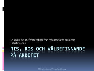 © Maria Henriksson och Therese Bendelin 2011 Ris, ros och välbefinnande på arbetet En studie om chefers feedback från medarbetarna och deras välbefinnande 