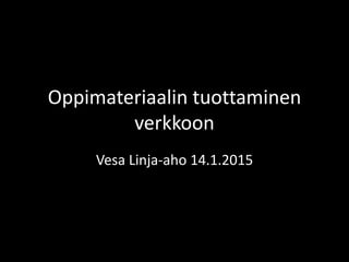 Oppimateriaalin tuottaminen
verkkoon
Vesa Linja-aho 14.1.2015
 