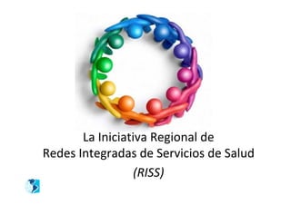 La Iniciativa Regional de
Redes Integradas de Servicios de Salud
                 (RISS)
 