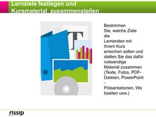 Lernzielefestlegen und KursmaterialzusammenstellenBestimmen Sie, welche Ziele dieLernenden mit Ihrem Kurs erreichen sollen und stellen Sie das dafür notwendigeMaterial zusammen (Texte, Fotos, PDF-Dateien, PowerPoint-Präsentationen, Webseiten usw.)