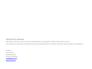Danke für Ihr Interesse. Als Startup sind wir auch für unkonventionelle Ideen zu begeistern. Reden Sie einfach mit uns.Wir würden uns über eine konstruktive Zusammenarbeit freuen und stehen Ihnen für Fragen gerne zur Verfügung.Kontakt:rissip GmbHBachstrasse 39CH-8912 Obfeldenrissip@rissip.comwww.rissip.com