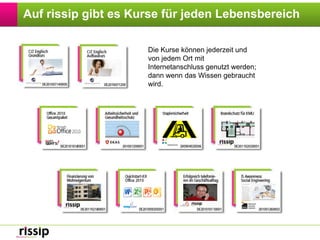 Auf rissip gibt es Kurse für jeden LebensbereichDie Kurse können jederzeit und von jedem Ort mit Internetanschluss genutzt werden; dann wenn das Wissen gebraucht wird.