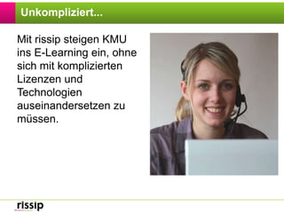 Unkompliziert...Mit rissip steigen KMU ins E-Learning ein, ohne sich mit komplizierten Lizenzen und Technologien auseinandersetzen zu müssen.