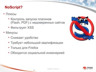 NoScript ? Плюсы Контроль запуска плагинов  (Flash, PDF)  с недоверенных сайтов Фильтрует  XSS Минусы Снижает удобство Требует небольшой квалификации Только для  Firefox Обходится социальной инженерией 