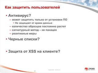 Как защитить пользователей Антивирус?  может защитить только от установки ПО Не защищает от кражи данных количество образцов постоянно растет сигнатурный метод – не панацея реактивные меры Черные списки? Защита от  XSS  на клиенте? 
