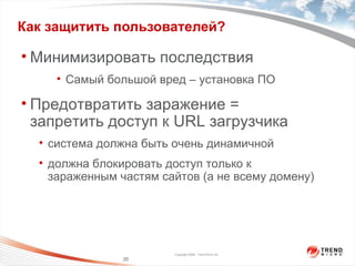 Как защитить пользователей? Минимизировать последствия Самый большой вред – установка ПО Предотвратить заражение =  запретить доступ к  URL  загрузчика система должна быть очень динамичной должна блокировать доступ только к зараженным частям сайтов (а не всему домену) 