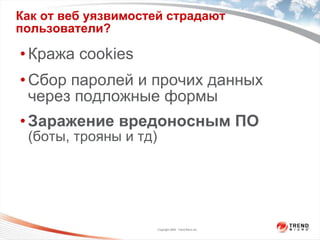 Как от веб уязвимостей страдают пользователи? Кража  cookies Сбор паролей и прочих данных через подложные формы Заражение вредоносным ПО  (боты, трояны и тд) 