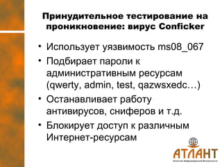 Принудительное тестирование на проникновение :  вирус  Conficker Использует уязвимость  ms08_067 Подбирает пароли к административным ресурсам ( qwerty, admin, test, qazwsxedc…) Останавливает работу антивирусов, сниферов и т.д. Блокирует доступ к различным Интернет-ресурсам  