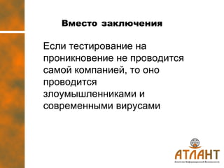 Вместо   заключения Если тестирование на   проникновение не проводится самой компанией, то оно проводится злоумышленниками и современными вирусами 