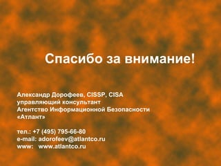 Александр Дорофеев, С ISSP, CISA управляющий консультант  Агентство Информационной Безопасности «Атлант» тел. : +7 (495) 795-66-80 e-mail: adorofeev@atlantco.ru www:  www.atlantco.ru Спасибо за внимание! 
