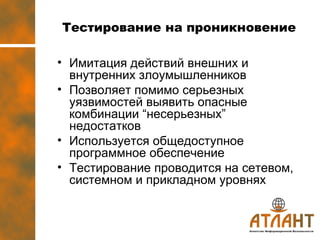 Тестирование на проникновение Имитация действий внешних и внутренних злоумышленников Позволяет помимо серьезных уязвимостей выявить опасные комбинации  “ несерьезных ”  недостатков Используется общедоступное программное обеспечение Тестирование проводится на сетевом, системном и прикладном уровнях 