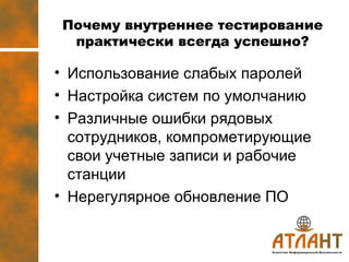 Почему внутреннее тестирование практически всегда успешно? Использование слабых паролей Настройка систем по умолчанию Различные ошибки рядовых сотрудников, компрометирующие свои учетные записи и рабочие станции Нерегулярное обновление ПО 