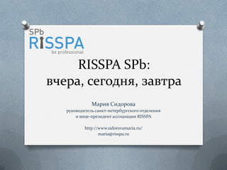 RISSPA SPb:
вчера, сегодня, завтра
Мария Сидорова
руководитель санкт-петербургского отделения
и вице-президент ассоциации RISSPA
http://www.sidorovamaria.ru/
maria@risspa.ru

 