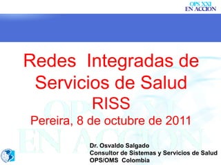 Redes Integradas de
 Servicios de Salud
           RISS
Pereira, 8 de octubre de 2011
          Dr. Osvaldo Salgado
          Consultor de Sistemas y Servicios de Salud
          OPS/OMS Colombia
 