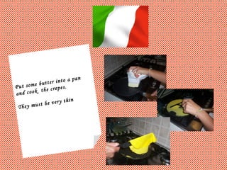 Put some butter into a pan  and cook  the crepes.  They must be very thin 