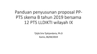 Panduan penyusunan proposal PP-
PTS skema B tahun 2019 bersama
12 PTS LLDIKTI wilayah IX
Tjitjik Srie Tjahjandaria, Ph.D
Kamis, 06/04/2019
 