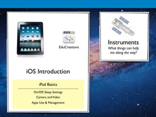Instruments
                       EduCreations   What things can help
                                       me along the way?




iOS Introduction
       iPad Basics
   On/Off, Sleep, Settings
    Camera and Video
  Apps Use & Management
 