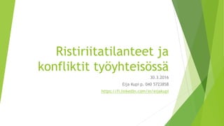 Ristiriitatilanteet ja
konfliktit työyhteisössä
30.3.2016
Eija Kupi p. 040 5723858
https://fi.linkedin.com/in/eijakupi
 