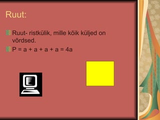 Ruut: Ruut- ristkülik, mille kõik küljed on võrdsed. P = a + a + a + a = 4a 