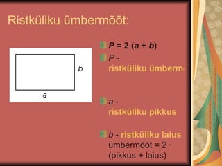 Ristküliku ümbermõõt: P  = 2 ( a  +  b )  P  -  ristküliku ümbermõõt   a  -  ristküliku pikkus   b  -  ristküliku laius  ümbermõõt = 2 · (pikkus + laius) 
