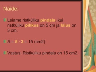 Näide: Leiame ristküliku  pindala , kui ristküliku  pikkus  on 5 cm ja  laius  on 3 cm.  S  =  5 · 3  = 15 (cm 2 )  Vastus. Ristküliku pindala on 15 cm2.  
