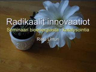 Radikaalit innovaatiot
Seminaari bioenergiasta - katalysointia
Risto Linturi
 