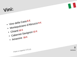24/03/20
8
Vini:
● Vino della Casa 5 €
● Montepulciano d’Abruzzo 9 €
● Chianti 10 €
● Cabernet Savignon 12 €
● Amarone 18 €
Pane e coperto 3 € p.p.
 