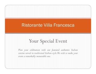 Ristorante Villa Francesca


           Your Special Event
Plan your celebration with our featured authentic Italian
cuisine served in traditional Italian style.We wish to make your
event a remarkably memorable one.
 