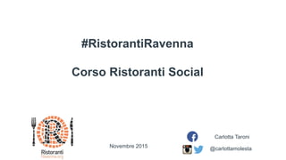 #RistorantiRavenna
Corso Ristoranti Social
@carlottamolesta
Carlotta Taroni
Novembre 2015
 