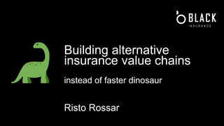 Building alternative
insurance value chains
instead of faster dinosaur
Risto Rossar
 