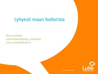 © Luonnonvarakeskus
Risto Uusitalo
Luonnonvarakeskus, Jokioinen
risto.uusitalo@luke.fi
Lyhyesti maan fosforista
 