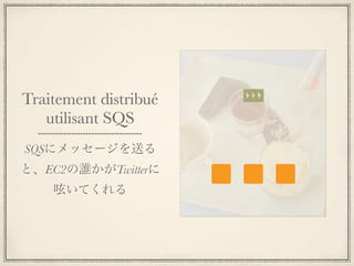 Traitement distribué
   utilisant SQS
SQSにメッセージを送る
と、EC2の誰かがTwitterに
    呟いてくれる
 