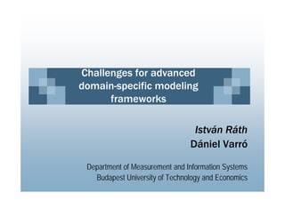 Challenges for advanced
        g
domain-specific modeling
      frameworks

                                 István Ráth
                                Dániel Varró

 Department of Measurement and Information Systems
   Budapest University of Technology and Economics
 