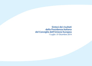 Sintesi dei risultati
della Presidenza Italiana
del Consiglio dell’Unione Europea
1 Luglio -31 Dicembre 2014
 