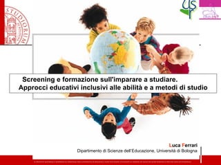 Screening e formazione sull'imparare a studiare.
Approcci educativi inclusivi alle abilità e a metodi di studio
Luca Ferrari
Dipartimento di Scienze dell’Educazione, Università di Bologna
 