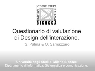Questionario di valutazione di Design dell'interazione. S. Palma & O. Sarnazzaro Università degli studi di Milano Bicocca Dipartimento di informatica, Sistemistica e comunicazione. 